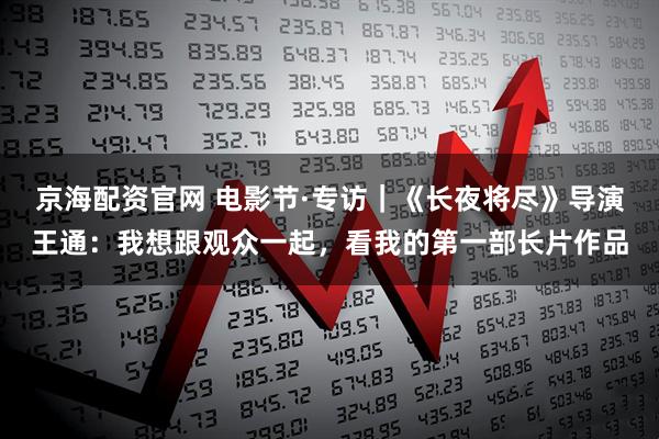 京海配资官网 电影节·专访｜《长夜将尽》导演王通：我想跟观众一起，看我的第一部长片作品