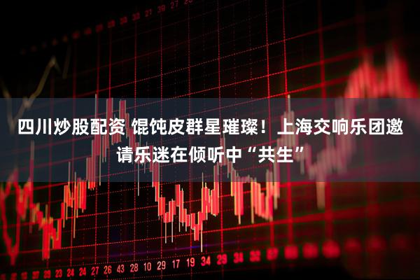 四川炒股配资 馄饨皮群星璀璨！上海交响乐团邀请乐迷在倾听中“共生”