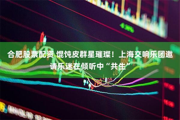合肥股票配资 馄饨皮群星璀璨！上海交响乐团邀请乐迷在倾听中“共生”