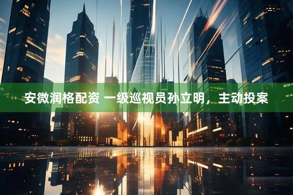 安微润格配资 一级巡视员孙立明，主动投案