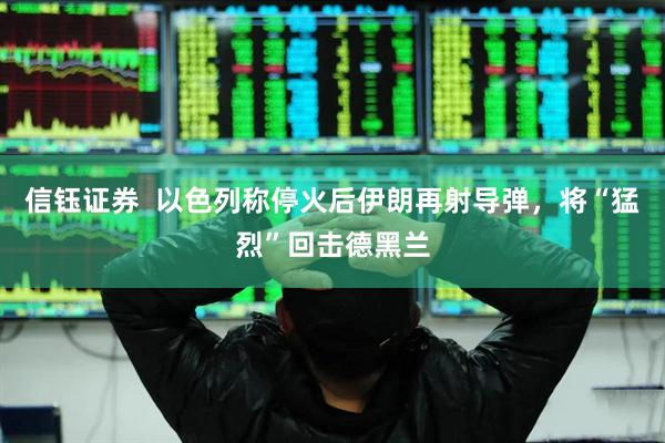 信钰证券  以色列称停火后伊朗再射导弹，将“猛烈”回击德黑兰