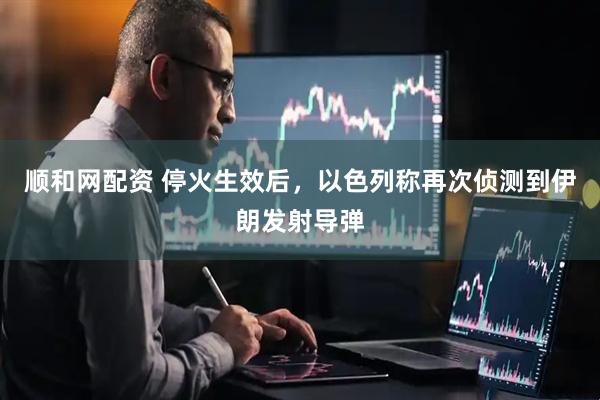 顺和网配资 停火生效后，以色列称再次侦测到伊朗发射导弹