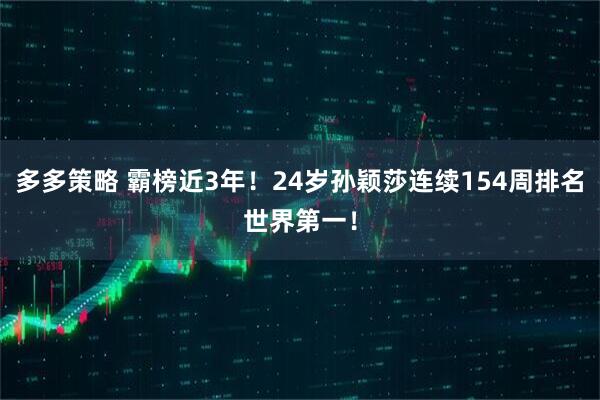 多多策略 霸榜近3年！24岁孙颖莎连续154周排名世界第一！
