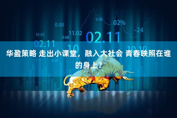 华盈策略 走出小课堂，融入大社会 青春映照在谁的身上？