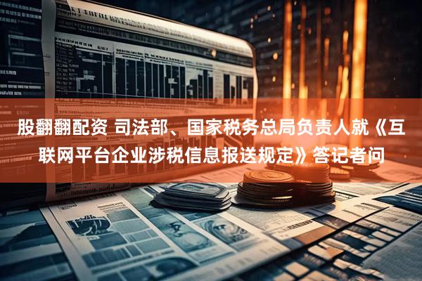 股翻翻配资 司法部、国家税务总局负责人就《互联网平台企业涉税信息报送规定》答记者问