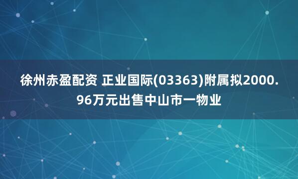 徐州赤盈配资 正业国际(03363)附属拟2000.96万元出售中山市一物业