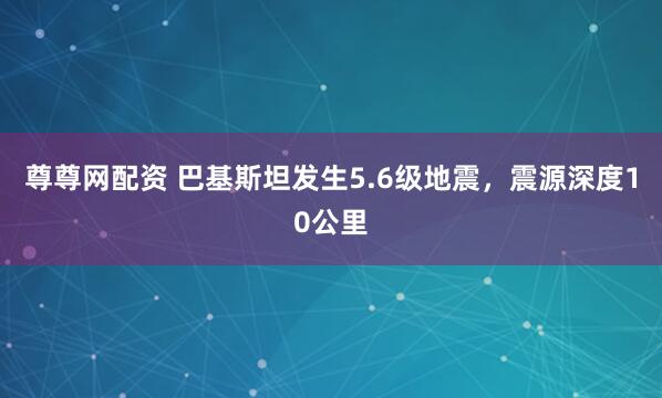 尊尊网配资 巴基斯坦发生5.6级地震，震源深度10公里