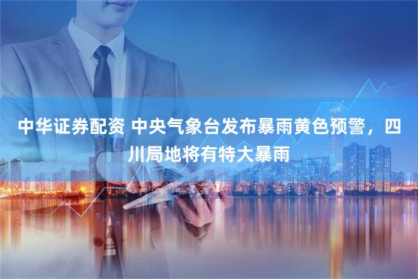 中华证券配资 中央气象台发布暴雨黄色预警，四川局地将有特大暴雨