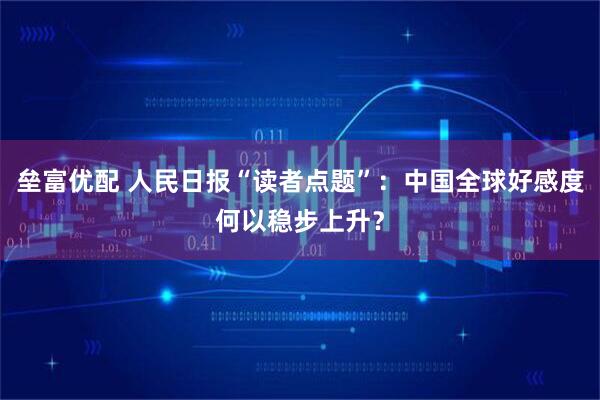 垒富优配 人民日报“读者点题”：中国全球好感度何以稳步上升？