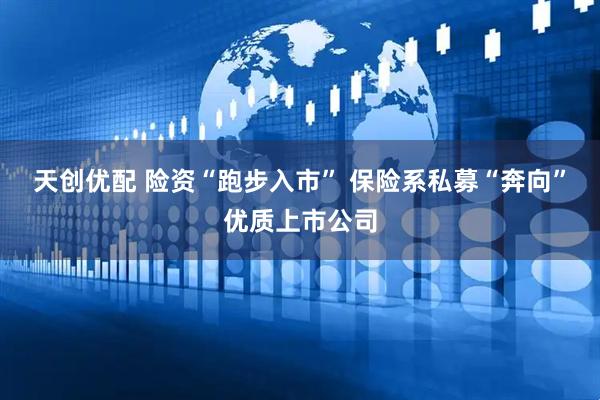 天创优配 险资“跑步入市” 保险系私募“奔向”优质上市公司