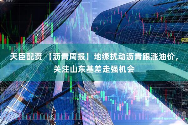 天臣配资 【沥青周报】地缘扰动沥青跟涨油价，关注山东基差走强机会