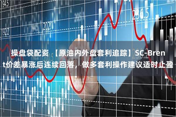 操盘袋配资 【原油内外盘套利追踪】SC-Brent价差暴涨后连续回落，做多套利操作建议适时止盈