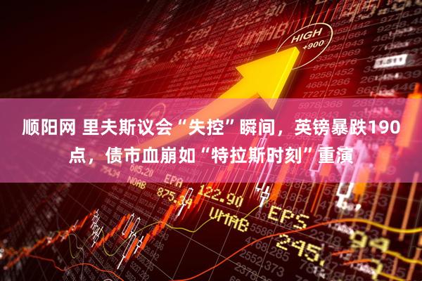 顺阳网 里夫斯议会“失控”瞬间，英镑暴跌190点，债市血崩如“特拉斯时刻”重演