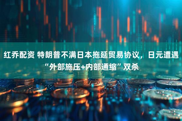 红乔配资 特朗普不满日本拖延贸易协议，日元遭遇“外部施压+内部通缩”双杀