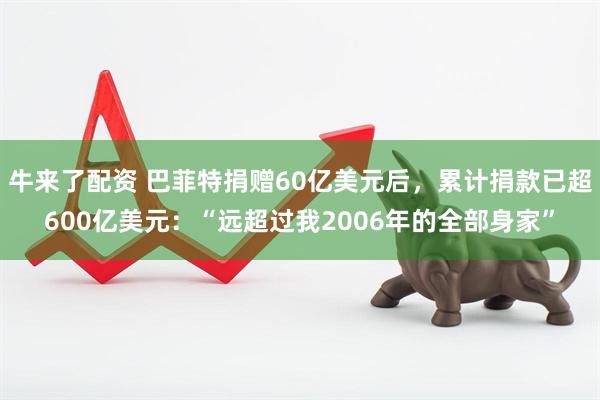 牛来了配资 巴菲特捐赠60亿美元后，累计捐款已超600亿美元：“远超过我2006年的全部身家”