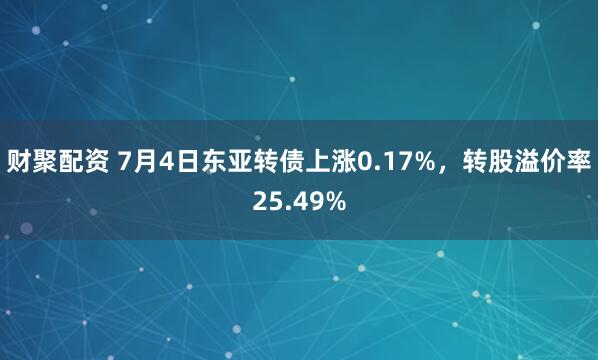 财聚配资 7月4日东亚转债上涨0.17%，转股溢价率25.49%
