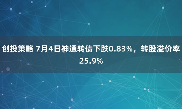 创投策略 7月4日神通转债下跌0.83%，转股溢价率25.9%