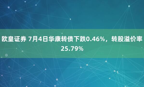 欧皇证券 7月4日华康转债下跌0.46%，转股溢价率25.79%