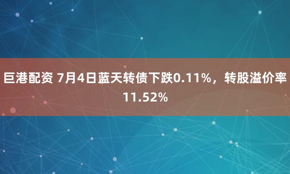巨港配资 7月4日蓝天转债下跌0.11%，转股溢价率11.52%