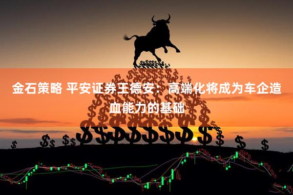 金石策略 平安证券王德安：高端化将成为车企造血能力的基础