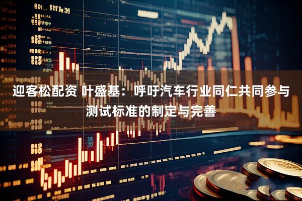 迎客松配资 叶盛基：呼吁汽车行业同仁共同参与测试标准的制定与完善