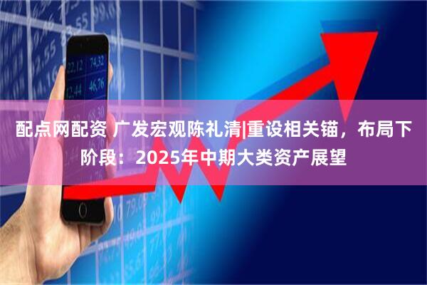 配点网配资 广发宏观陈礼清|重设相关锚，布局下阶段：2025年中期大类资产展望