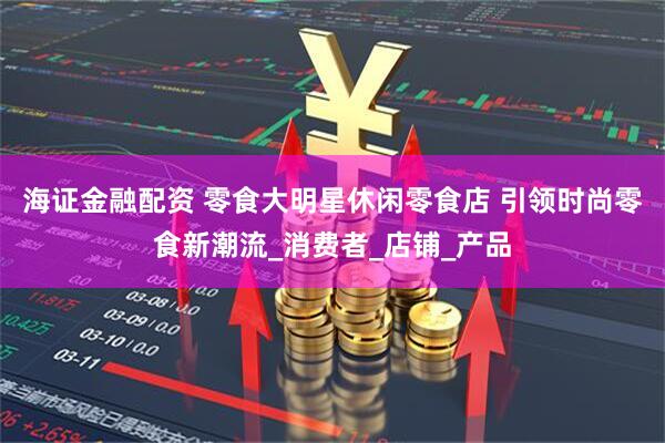 海证金融配资 零食大明星休闲零食店 引领时尚零食新潮流_消费者_店铺_产品