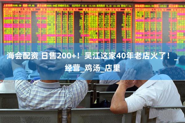 海会配资 日售200+！吴江这家40年老店火了！_经营_鸡汤_店里