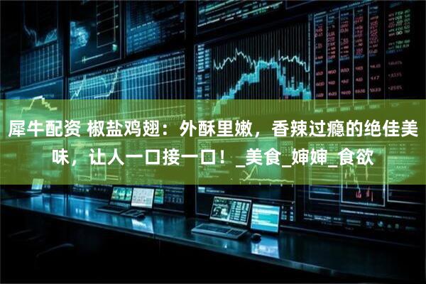 犀牛配资 椒盐鸡翅：外酥里嫩，香辣过瘾的绝佳美味，让人一口接一口！_美食_婶婶_食欲