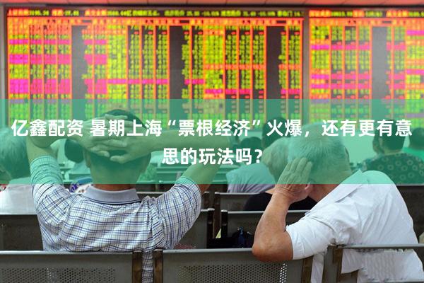 亿鑫配资 暑期上海“票根经济”火爆，还有更有意思的玩法吗？