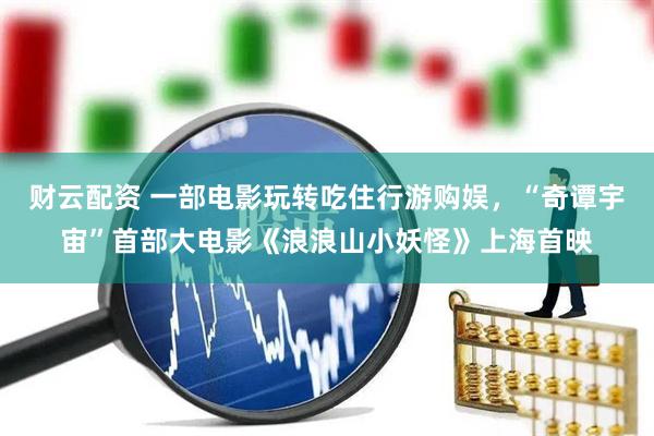 财云配资 一部电影玩转吃住行游购娱，“奇谭宇宙”首部大电影《浪浪山小妖怪》上海首映