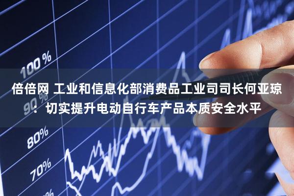 倍倍网 工业和信息化部消费品工业司司长何亚琼：切实提升电动自行车产品本质安全水平