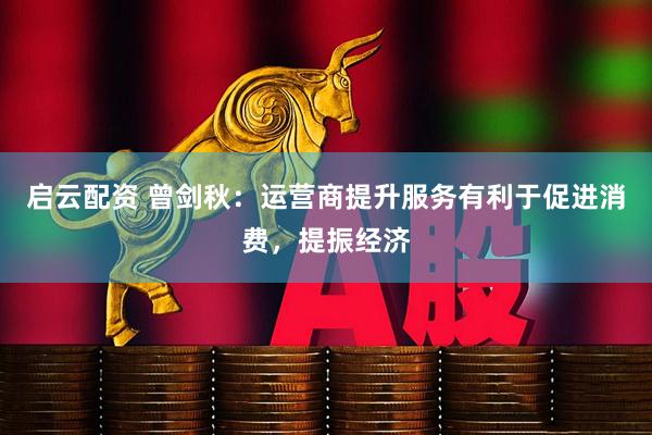 启云配资 曾剑秋：运营商提升服务有利于促进消费，提振经济