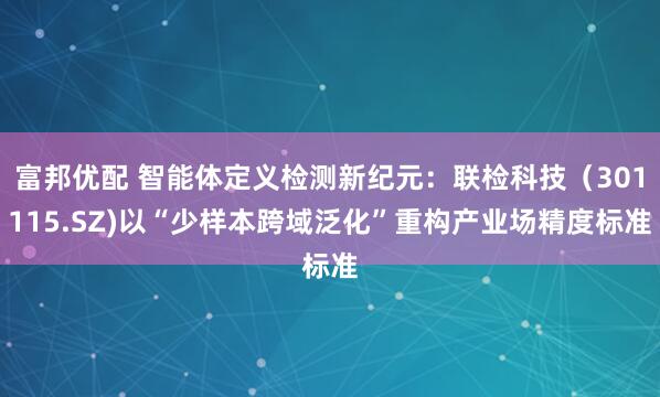 富邦优配 智能体定义检测新纪元：联检科技（301115.SZ)以“少样本跨域泛化”重构产业场精度标准