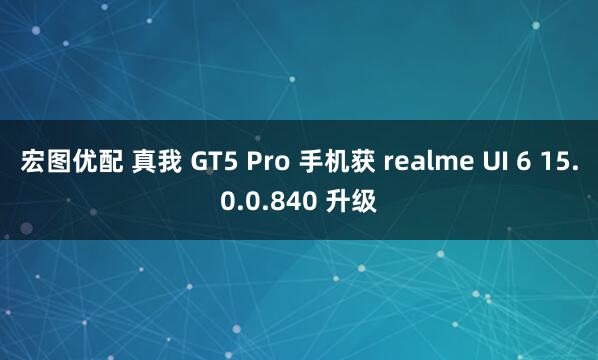 宏图优配 真我 GT5 Pro 手机获 realme UI 6 15.0.0.840 升级