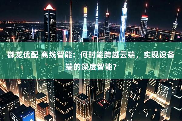 御龙优配 离线智能：何时能跨越云端，实现设备端的深度智能？