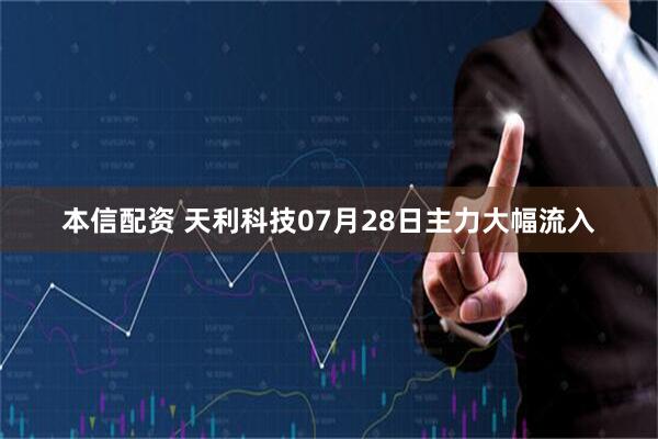本信配资 天利科技07月28日主力大幅流入
