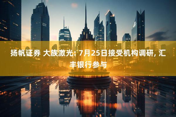 扬帆证券 大族激光: 7月25日接受机构调研, 汇丰银行参与