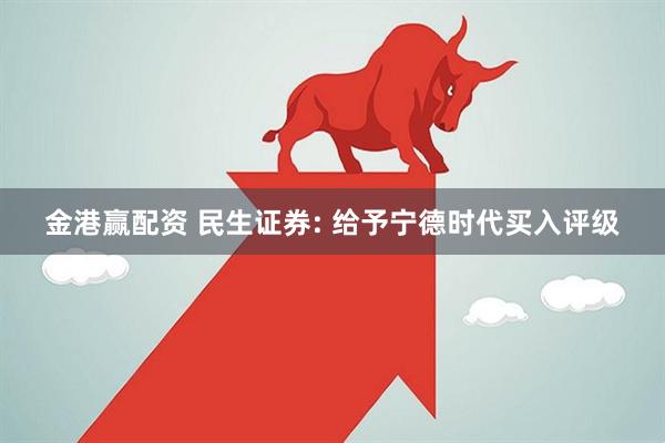 金港赢配资 民生证券: 给予宁德时代买入评级