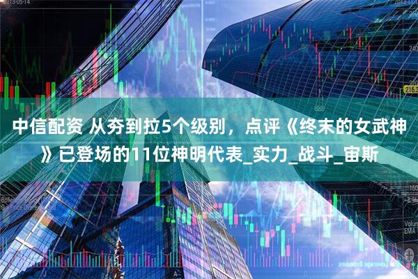 中信配资 从夯到拉5个级别，点评《终末的女武神》已登场的11位神明代表_实力_战斗_宙斯