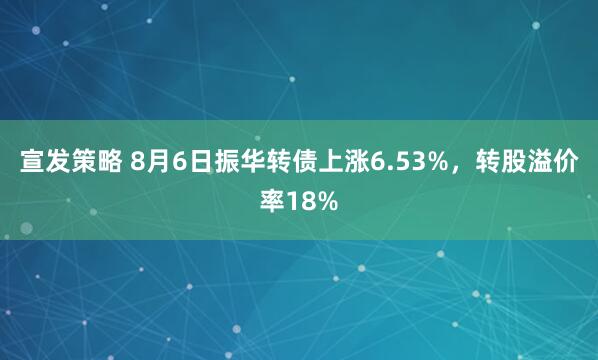 宣发策略 8月6日振华转债上涨6.53%，转股溢价率18%