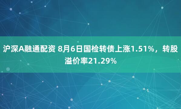 沪深A融通配资 8月6日国检转债上涨1.51%，转股溢价率21.29%