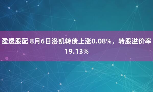 盈透股配 8月6日洛凯转债上涨0.08%，转股溢价率19.13%