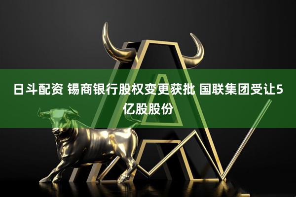 日斗配资 锡商银行股权变更获批 国联集团受让5亿股股份