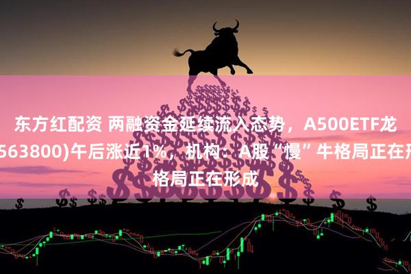 东方红配资 两融资金延续流入态势，A500ETF龙头(563800)午后涨近1%，机构：A股“慢”牛格局正在形成