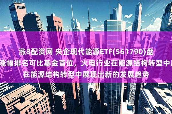 涨8配资网 央企现代能源ETF(561790)盘中交投活跃，近1周涨幅排名可比基金首位，火电行业在能源结构转型中展现出新的发展趋势