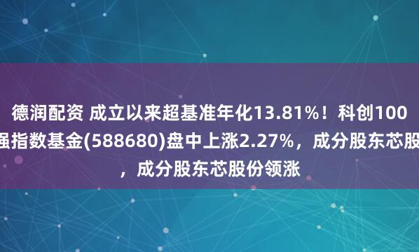 德润配资 成立以来超基准年化13.81%！科创100ETF增强指数基金(588680)盘中上涨2.27%，成分股东芯股份领涨