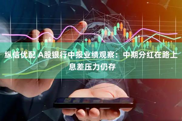 纵信优配 A股银行中报业绩观察：中期分红在路上 息差压力仍存