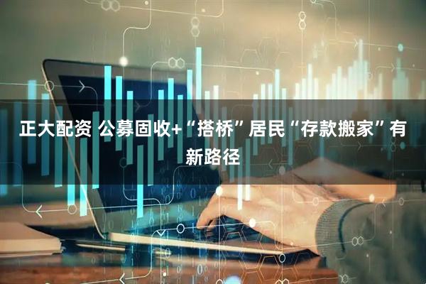 正大配资 公募固收+“搭桥”居民“存款搬家”有新路径