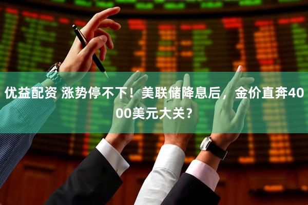 优益配资 涨势停不下！美联储降息后，金价直奔4000美元大关？